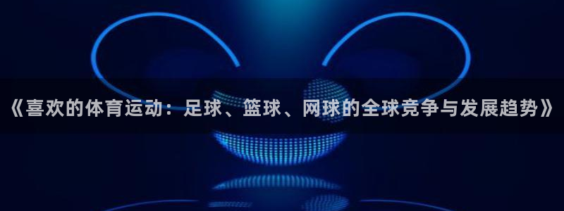 快体育彩票：《喜欢的体育运动：足球、篮球、网球的全球竞争与发展趋势》