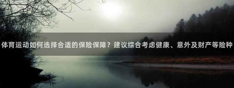 快体育五大联赛24小时实时直播：体育运动如何选择合适的保险保障？建议综合考虑健康、意外及财产等险种