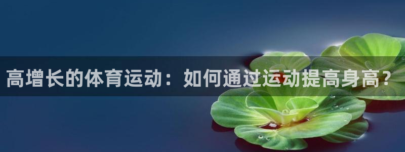 快体育篮球足球：高增长的体育运动：如何通过运动提高身高？