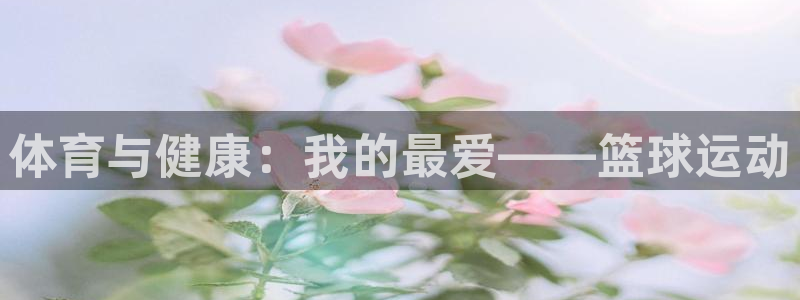 快体育乒乓球：体育与健康：我的最爱——篮球运动
