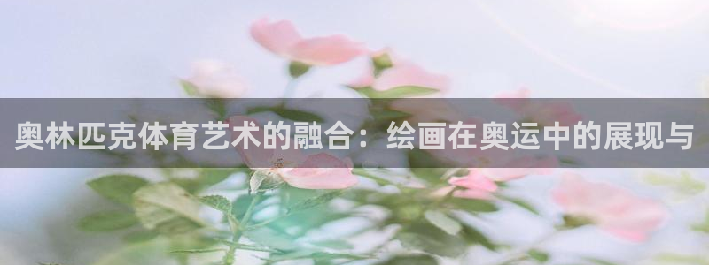 快体育足球篮球：奥林匹克体育艺术的融合：绘画在奥运中的展现与