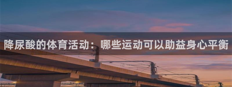 快体育NBA：降尿酸的体育活动：哪些运动可以助益身心平衡