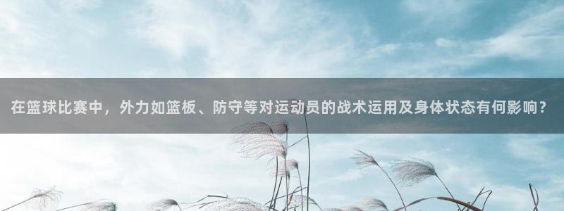 快体育五大联赛：在篮球比赛中，外力如篮板、防守等对运动员的战术运用及身体状态有何影响？