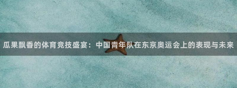 快体育篮球直播：瓜果飘香的体育竞技盛宴：中国青年队在东京奥运会上的表现与未来